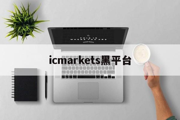 icmarkets黑平台(icmarkets官方网站正规吗)