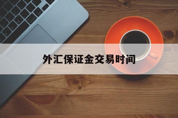 外汇保证金交易时间(外汇保证金交易始于哪年)