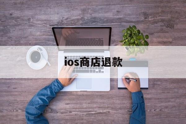 ios商店退款(ios商店退款流程)