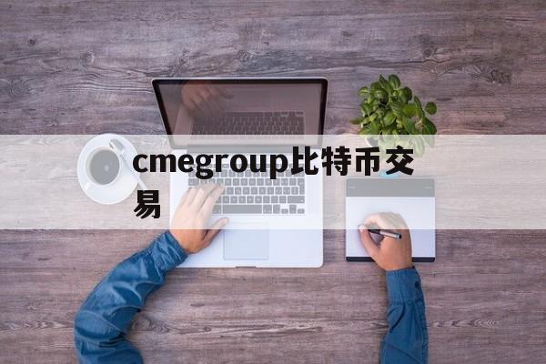 cmegroup比特币交易(比特币交易网站celletf平台放心)